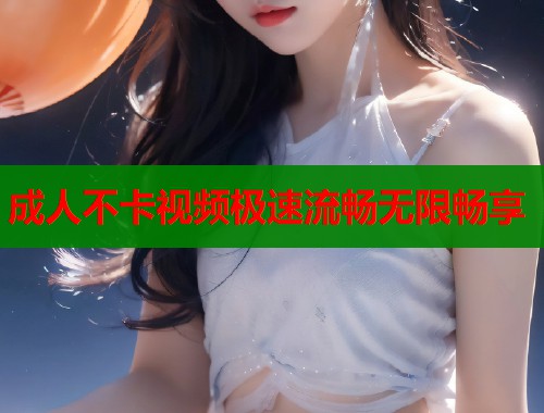 成人不卡视频极速流畅无限畅享  第1张