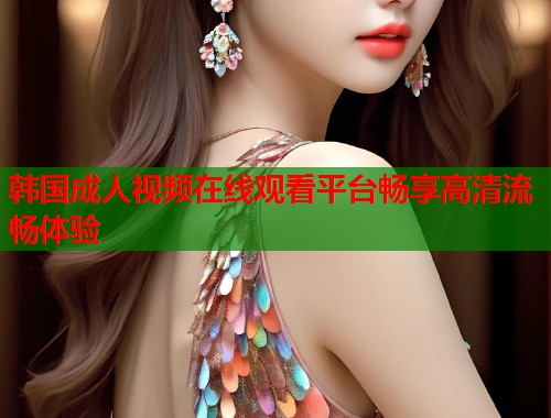 韩国成人视频在线观看平台畅享高清流畅体验  第1张