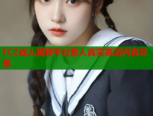 FC2成人视频平台素人真实高清内容尽享  第1张