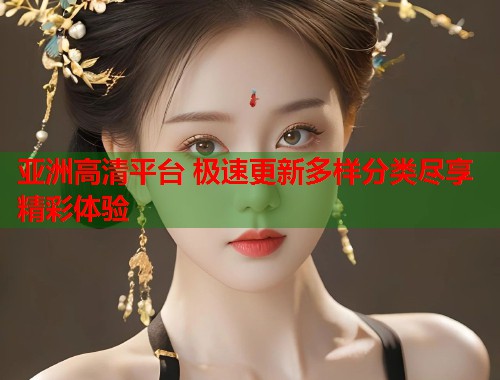 亚洲高清平台 极速更新多样分类尽享精彩体验  第1张