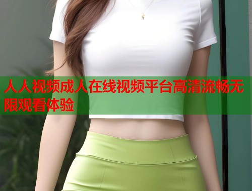 人人视频成人在线视频平台高清流畅无限观看体验  第1张