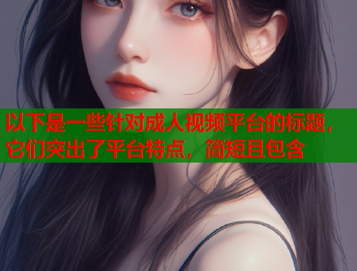 以下是一些针对成人视频平台的标题，它们突出了平台特点，简短且包含  第1张