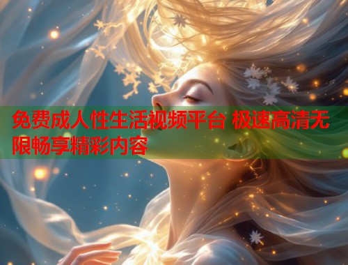 免费成人性生活视频平台 极速高清无限畅享精彩内容  第1张