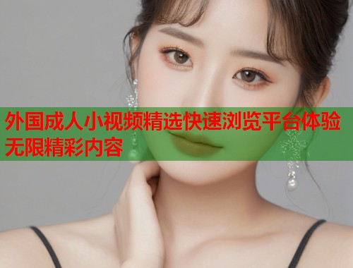 外国成人小视频精选快速浏览平台体验无限精彩内容  第1张