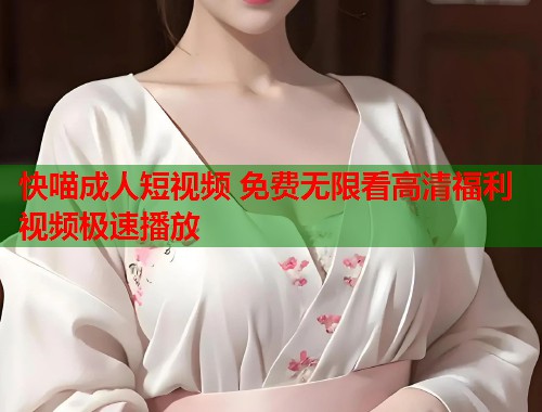 快喵成人短视频 免费无限看高清福利视频极速播放  第1张