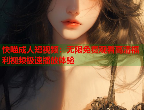 快喵成人短视频：无限免费观看高清福利视频极速播放体验  第1张