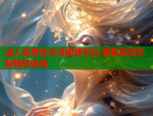 成人免费性生活视频平台 极致高清无限畅享体验  第1张