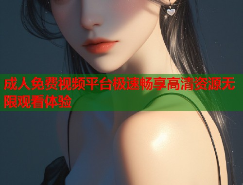 成人免费视频平台极速畅享高清资源无限观看体验  第1张