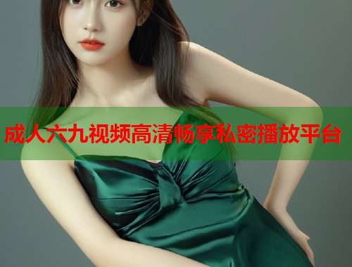 成人六九视频高清畅享私密播放平台  第1张