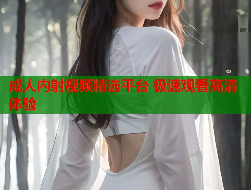 成人内射视频精选平台 极速观看高清体验  第1张