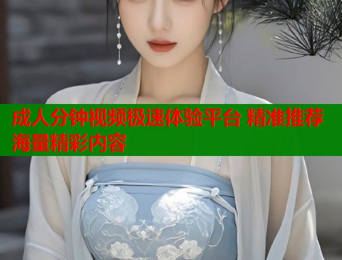 成人分钟视频极速体验平台 精准推荐海量精彩内容  第1张