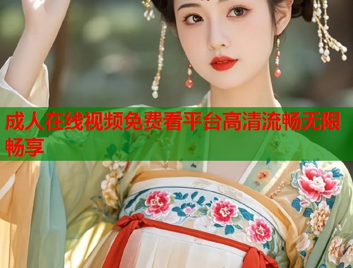成人在线视频免费看平台高清流畅无限畅享  第1张