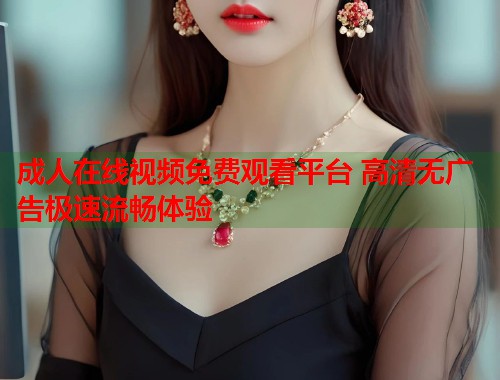 成人在线视频免费观看平台 高清无广告极速流畅体验  第1张