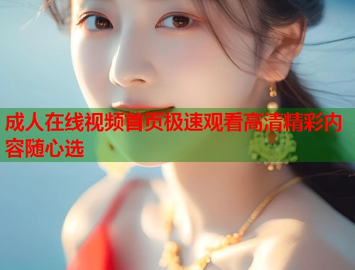 成人在线视频首页极速观看高清精彩内容随心选  第1张