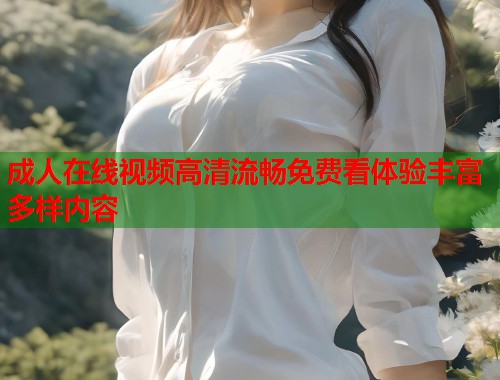 成人在线视频高清流畅免费看体验丰富多样内容  第1张