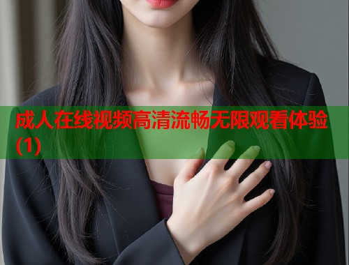 成人在线视频高清流畅无限观看体验(1)  第1张