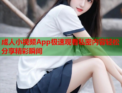 成人小视频App极速观看私密内容轻松分享精彩瞬间  第1张