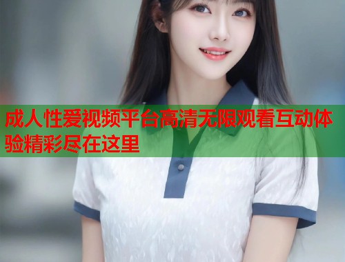 成人性爱视频平台高清无限观看互动体验精彩尽在这里  第1张