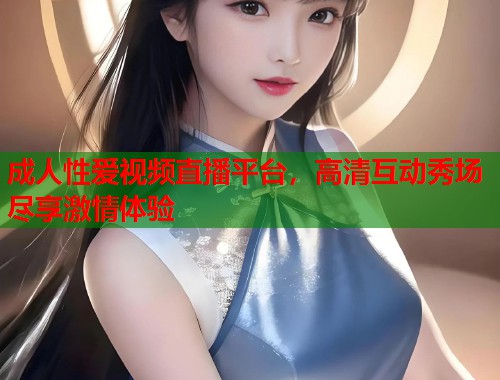 成人性爱视频直播平台，高清互动秀场尽享激情体验  第1张