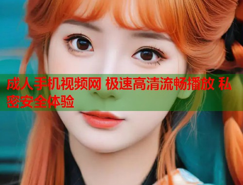 成人手机视频网 极速高清流畅播放 私密安全体验  第1张