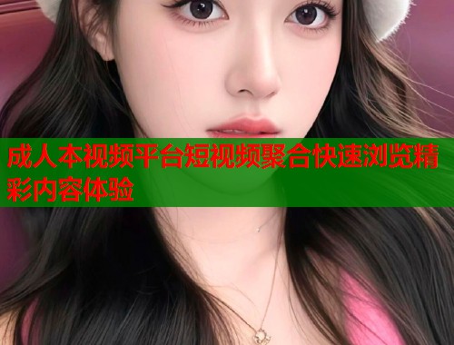 成人本视频平台短视频聚合快速浏览精彩内容体验  第1张