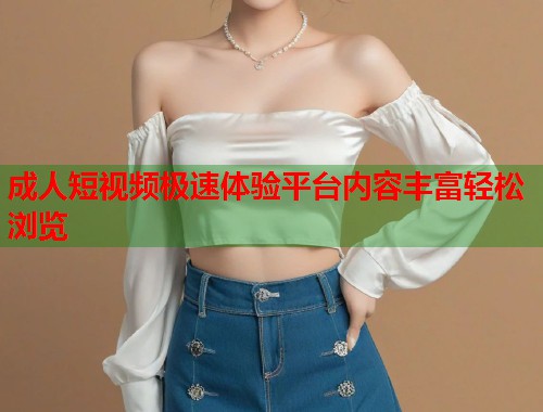 成人短视频极速体验平台内容丰富轻松浏览  第1张