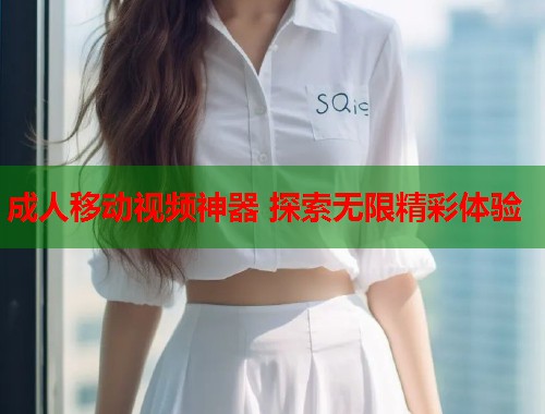 成人移动视频神器 探索无限精彩体验  第1张