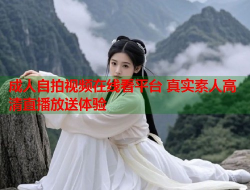 成人自拍视频在线看平台 真实素人高清直播放送体验  第1张