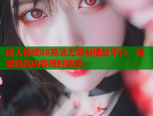 成人视频88高清无限制播放平台，海量精选内容随时畅享  第1张