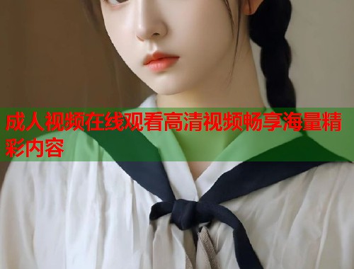 成人视频在线观看高清视频畅享海量精彩内容  第1张
