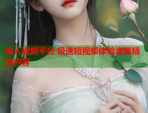成人视频平台 极速短视频体验海量精选内容  第1张