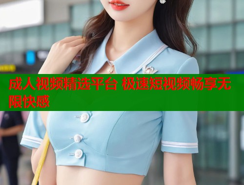 成人视频精选平台 极速短视频畅享无限快感  第1张