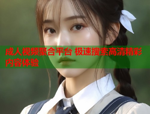 成人视频聚合平台 极速搜索高清精彩内容体验  第1张