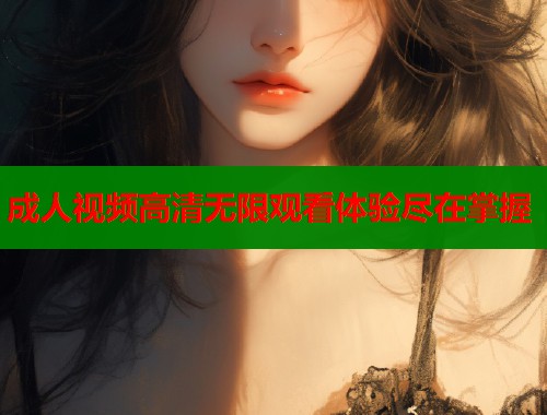 成人视频高清无限观看体验尽在掌握  第2张
