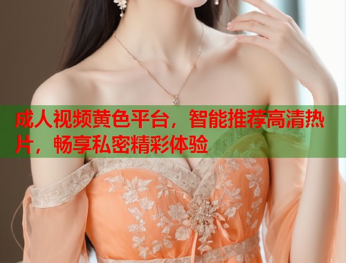 成人视频黄色平台，智能推荐高清热片，畅享私密精彩体验  第2张