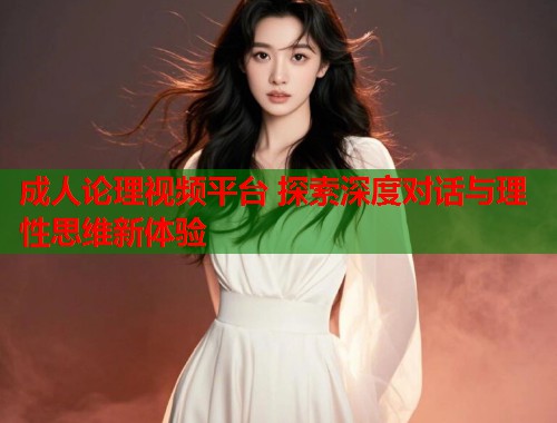 成人论理视频平台 探索深度对话与理性思维新体验  第1张