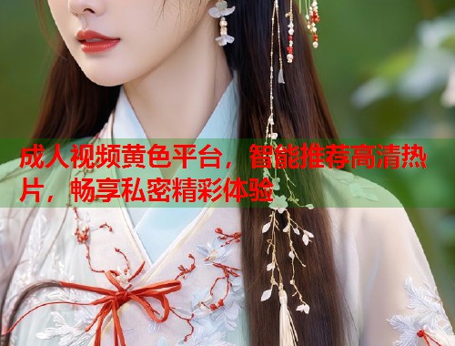 成人视频黄色平台，智能推荐高清热片，畅享私密精彩体验  第1张