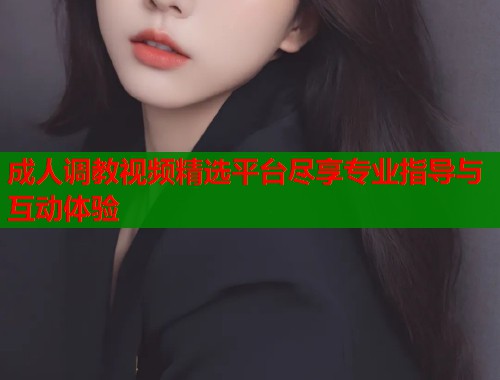 成人调教视频精选平台尽享专业指导与互动体验  第1张