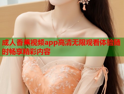 成人香蕉视频app高清无限观看体验随时畅享精彩内容  第1张