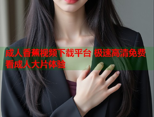 成人香蕉视频下载平台 极速高清免费看成人大片体验  第1张