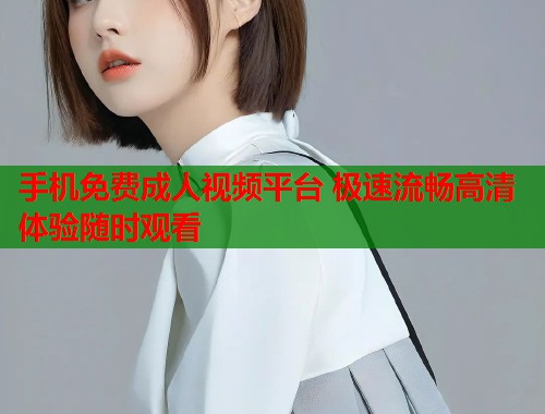 手机免费成人视频平台 极速流畅高清体验随时观看  第1张