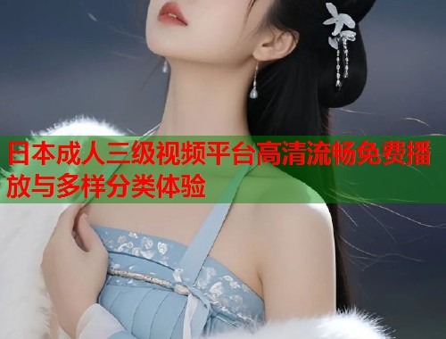 日本成人三级视频平台高清流畅免费播放与多样分类体验  第2张