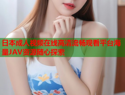 日本成人视频在线高清流畅观看平台海量JAV资源随心探索  第1张