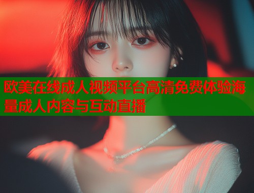 欧美在线成人视频平台高清免费体验海量成人内容与互动直播  第1张