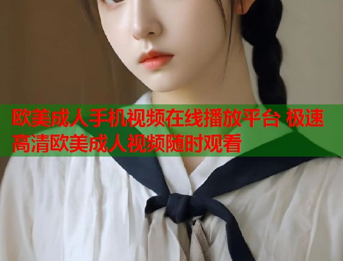 欧美成人手机视频在线播放平台 极速高清欧美成人视频随时观看  第1张