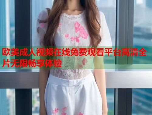 欧美成人视频在线免费观看平台高清全片无限畅享体验  第1张