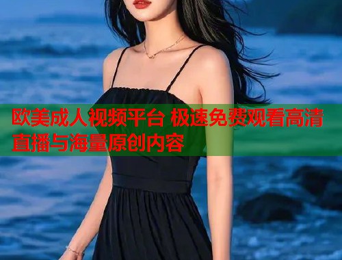 欧美成人视频平台 极速免费观看高清直播与海量原创内容  第2张