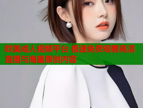 欧美成人视频平台 极速免费观看高清直播与海量原创内容  第1张