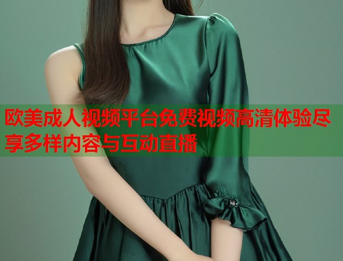 欧美成人视频平台免费视频高清体验尽享多样内容与互动直播  第1张