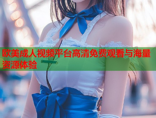 欧美成人视频平台高清免费观看与海量资源体验  第1张